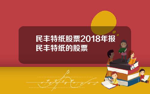 民丰特纸股票2018年报民丰特纸的股票