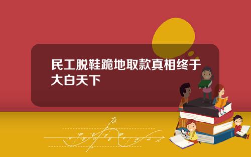 民工脱鞋跪地取款真相终于大白天下