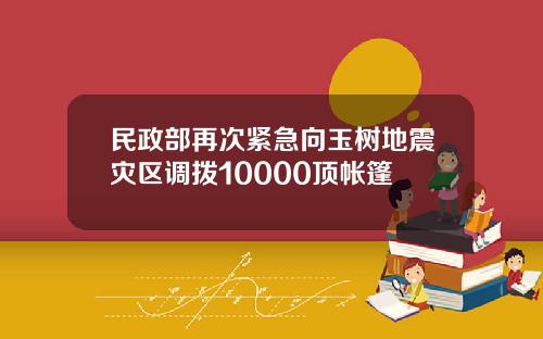 民政部再次紧急向玉树地震灾区调拨10000顶帐篷