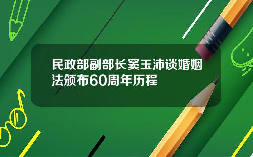 民政部副部长窦玉沛谈婚姻法颁布60周年历程