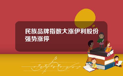 民族品牌指数大涨伊利股份强势涨停