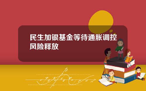 民生加银基金等待通胀调控风险释放