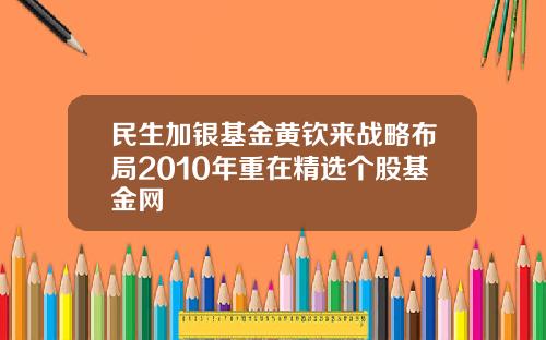 民生加银基金黄钦来战略布局2010年重在精选个股基金网