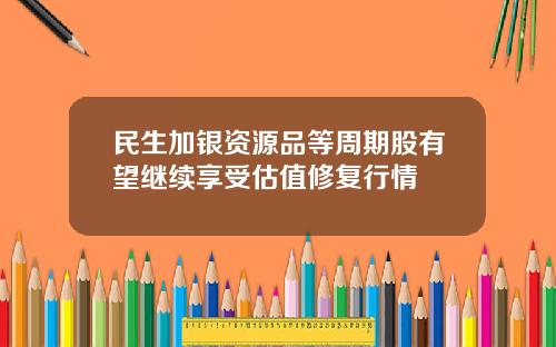 民生加银资源品等周期股有望继续享受估值修复行情