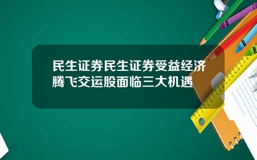 民生证券民生证券受益经济腾飞交运股面临三大机遇