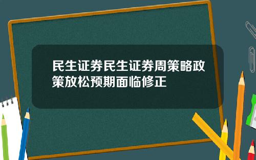 民生证券民生证券周策略政策放松预期面临修正