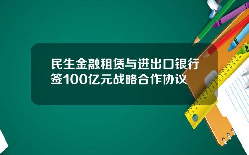 民生金融租赁与进出口银行签100亿元战略合作协议