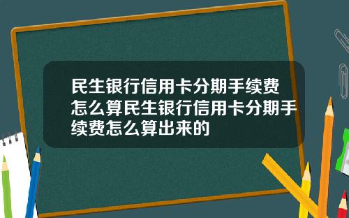 民生银行信用卡分期手续费怎么算民生银行信用卡分期手续费怎么算出来的