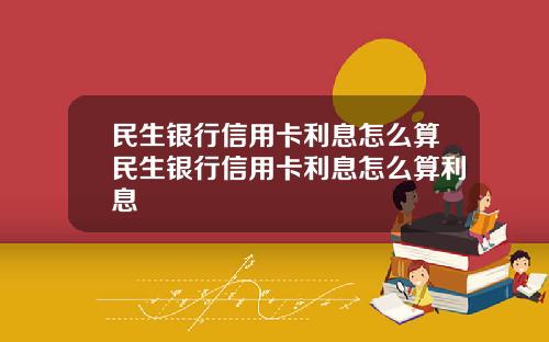 民生银行信用卡利息怎么算民生银行信用卡利息怎么算利息