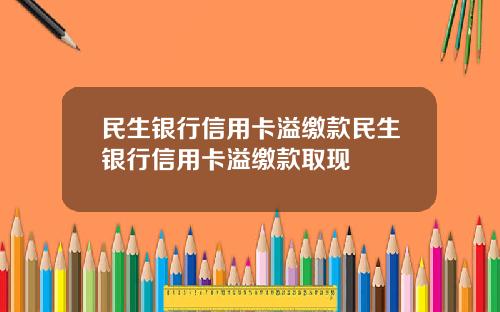 民生银行信用卡溢缴款民生银行信用卡溢缴款取现