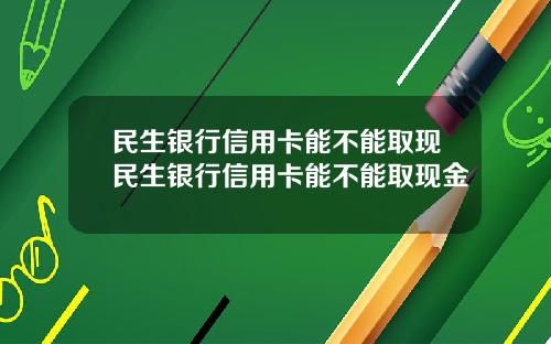 民生银行信用卡能不能取现民生银行信用卡能不能取现金
