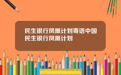 民生银行凤凰计划寄语中国民生银行凤凰计划