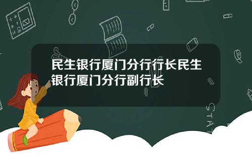 民生银行厦门分行行长民生银行厦门分行副行长