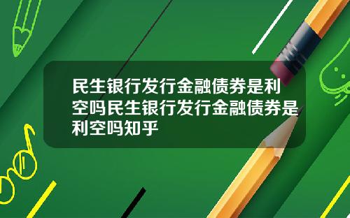 民生银行发行金融债券是利空吗民生银行发行金融债券是利空吗知乎