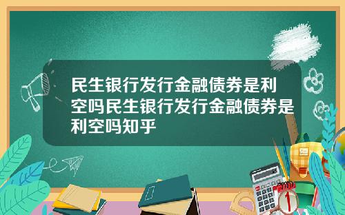 民生银行发行金融债券是利空吗民生银行发行金融债券是利空吗知乎