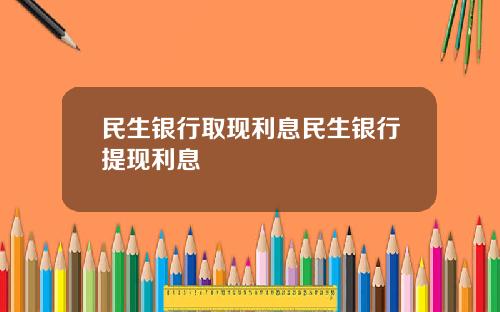 民生银行取现利息民生银行提现利息