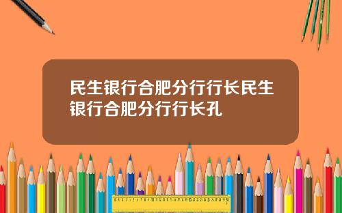 民生银行合肥分行行长民生银行合肥分行行长孔