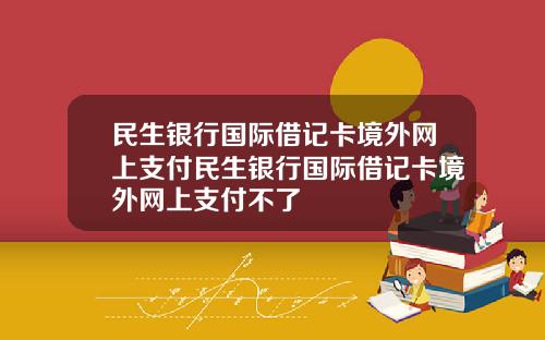 民生银行国际借记卡境外网上支付民生银行国际借记卡境外网上支付不了