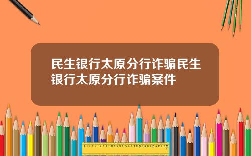 民生银行太原分行诈骗民生银行太原分行诈骗案件