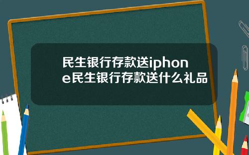 民生银行存款送iphone民生银行存款送什么礼品