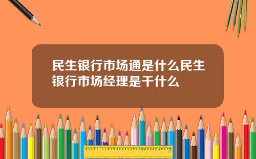 民生银行市场通是什么民生银行市场经理是干什么