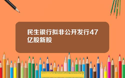 民生银行拟非公开发行47亿股新股