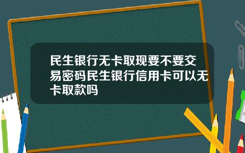 民生银行无卡取现要不要交易密码民生银行信用卡可以无卡取款吗