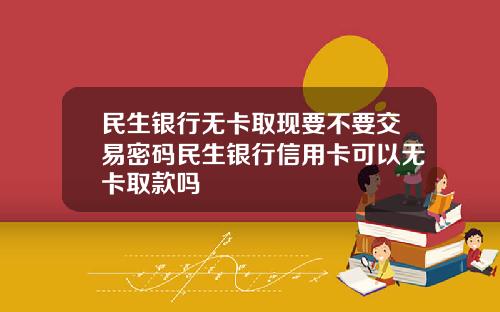 民生银行无卡取现要不要交易密码民生银行信用卡可以无卡取款吗
