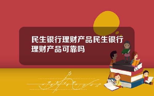 民生银行理财产品民生银行理财产品可靠吗