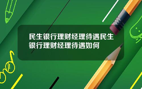 民生银行理财经理待遇民生银行理财经理待遇如何