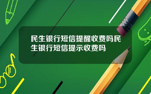 民生银行短信提醒收费吗民生银行短信提示收费吗