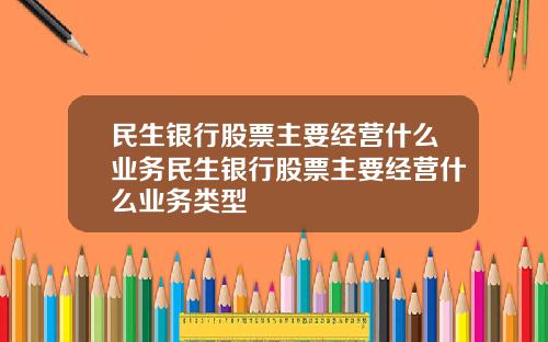 民生银行股票主要经营什么业务民生银行股票主要经营什么业务类型
