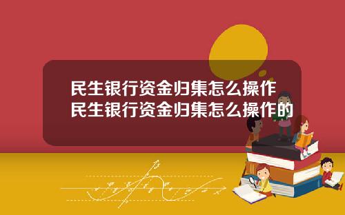 民生银行资金归集怎么操作民生银行资金归集怎么操作的