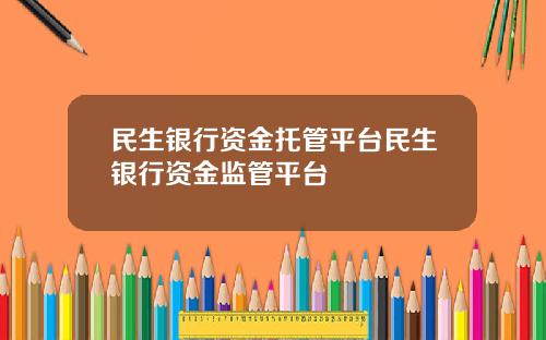 民生银行资金托管平台民生银行资金监管平台