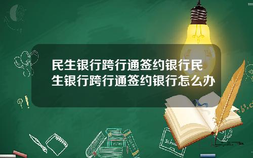 民生银行跨行通签约银行民生银行跨行通签约银行怎么办