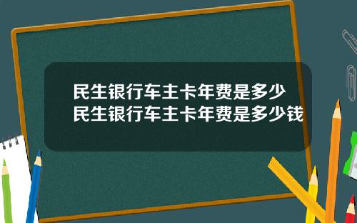 民生银行车主卡年费是多少民生银行车主卡年费是多少钱
