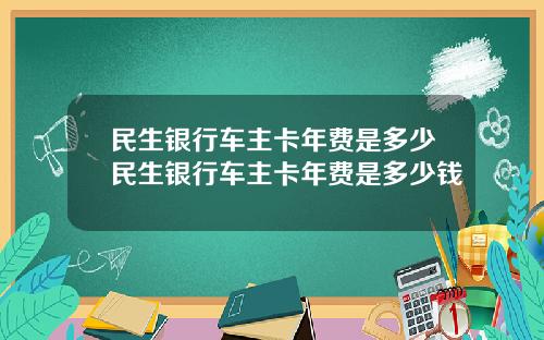 民生银行车主卡年费是多少民生银行车主卡年费是多少钱