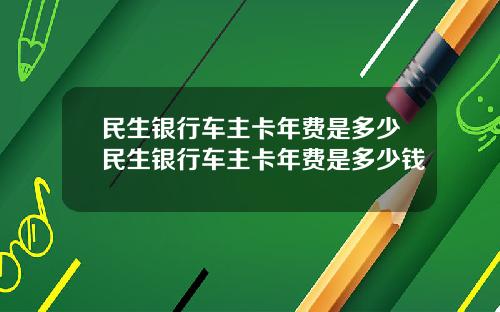 民生银行车主卡年费是多少民生银行车主卡年费是多少钱