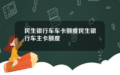 民生银行车车卡额度民生银行车主卡额度
