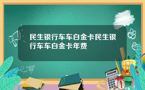 民生银行车车白金卡民生银行车车白金卡年费