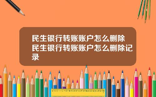 民生银行转账账户怎么删除民生银行转账账户怎么删除记录