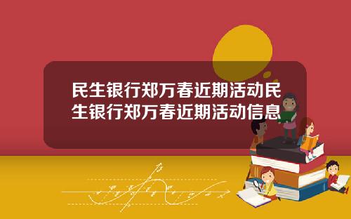 民生银行郑万春近期活动民生银行郑万春近期活动信息