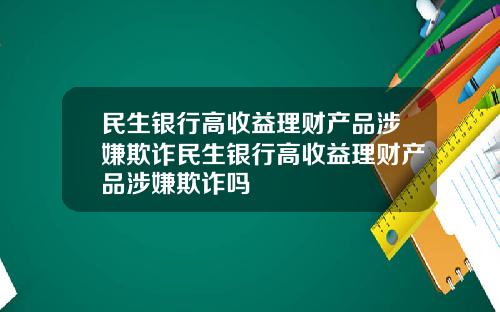 民生银行高收益理财产品涉嫌欺诈民生银行高收益理财产品涉嫌欺诈吗