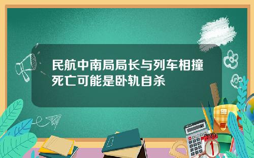 民航中南局局长与列车相撞死亡可能是卧轨自杀