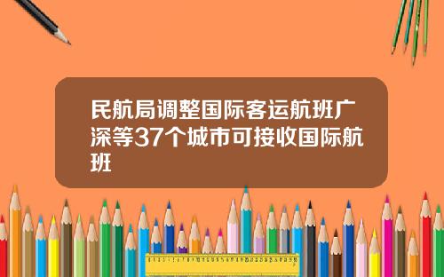 民航局调整国际客运航班广深等37个城市可接收国际航班