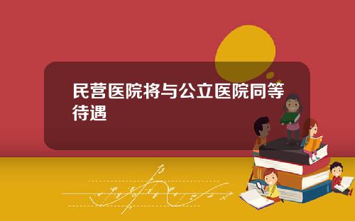 民营医院将与公立医院同等待遇