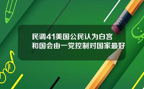 民调41美国公民认为白宫和国会由一党控制对国家最好