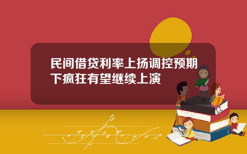 民间借贷利率上扬调控预期下疯狂有望继续上演