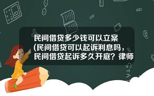 民间借贷多少钱可以立案 (民间借贷可以起诉利息吗，民间借贷起诉多久开庭？律师为您解答)