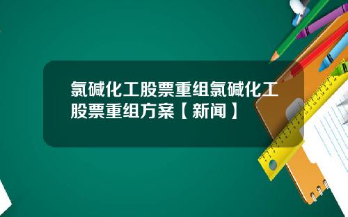 氯碱化工股票重组氯碱化工股票重组方案【新闻】